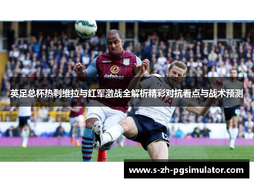 英足总杯热刺维拉与红军激战全解析精彩对抗看点与战术预测