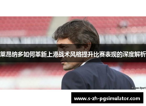 莱昂纳多如何革新上港战术风格提升比赛表现的深度解析