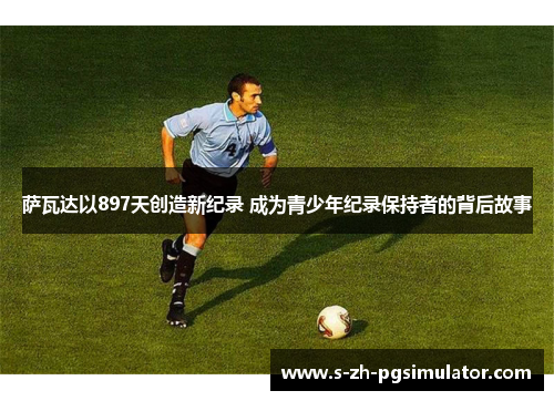 萨瓦达以897天创造新纪录 成为青少年纪录保持者的背后故事 萨瓦达以897天创造新纪录 成为青少年纪录保持者的背后故事