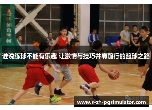 谁说练球不能有乐趣 让激情与技巧并肩前行的篮球之路 谁说练球不能有乐趣 让激情与技巧并肩前行的篮球之路