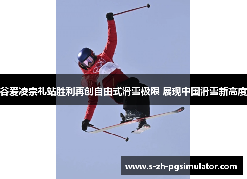 谷爱凌崇礼站胜利再创自由式滑雪极限 展现中国滑雪新高度 谷爱凌崇礼站胜利再创自由式滑雪极限 展现中国滑雪新高度