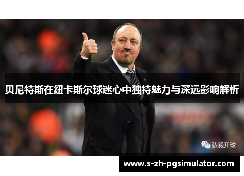 贝尼特斯在纽卡斯尔球迷心中独特魅力与深远影响解析