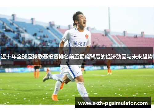 近十年全球足球联赛投资排名前五揭晓背后的经济动因与未来趋势