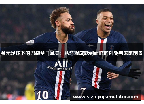 金元足球下的巴黎圣日耳曼:从辉煌成就到面临的挑战与未来前景 金元足球下的巴黎圣日耳曼:从辉煌成就到面临的挑战与未来前景