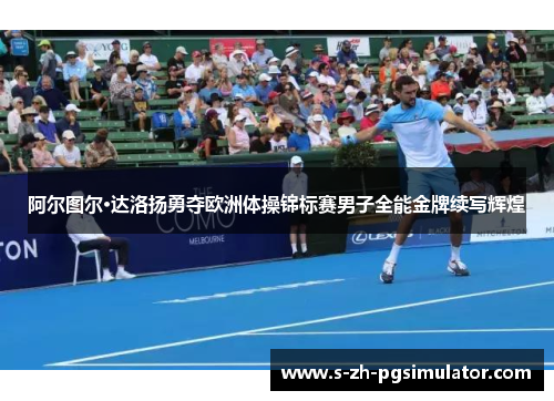 阿尔图尔·达洛扬勇夺欧洲体操锦标赛男子全能金牌续写辉煌 阿尔图尔·达洛扬勇夺欧洲体操锦标赛男子全能金牌续写辉煌