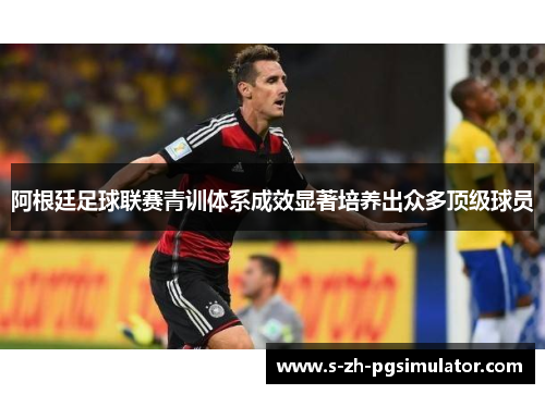 阿根廷足球联赛青训体系成效显著培养出众多顶级球员 阿根廷足球联赛青训体系成效显著培养出众多顶级球员