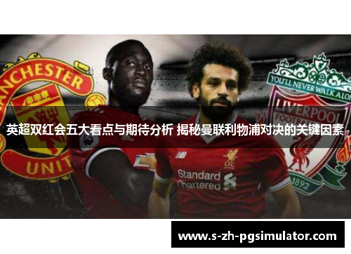英超双红会五大看点与期待分析 揭秘曼联利物浦对决的关键因素