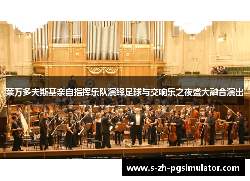 莱万多夫斯基亲自指挥乐队演绎足球与交响乐之夜盛大融合演出 莱万多夫斯基亲自指挥乐队演绎足球与交响乐之夜盛大融合演出