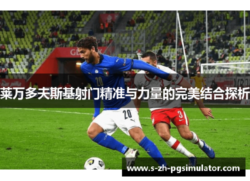 莱万多夫斯基射门精准与力量的完美结合探析