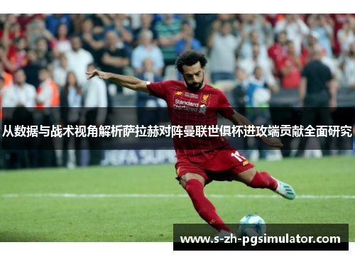 从数据与战术视角解析萨拉赫对阵曼联世俱杯进攻端贡献全面研究 从数据与战术视角解析萨拉赫对阵曼联世俱杯进攻端贡献全面研究