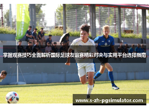 掌握观赛技巧全面解析国际足球友谊赛精彩对决与实用平台选择指南 掌握观赛技巧全面解析国际足球友谊赛精彩对决与实用平台选择指南