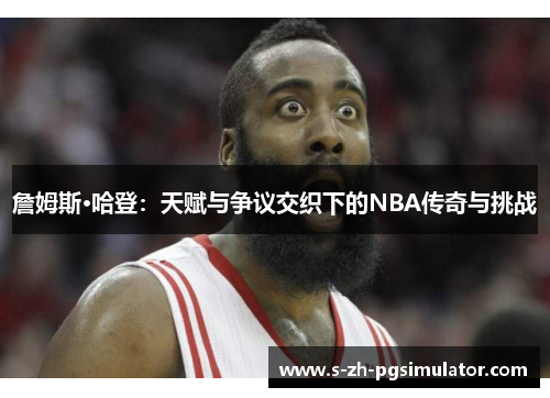 詹姆斯·哈登:天赋与争议交织下的NBA传奇与挑战 詹姆斯·哈登:天赋与争议交织下的NBA传奇与挑战