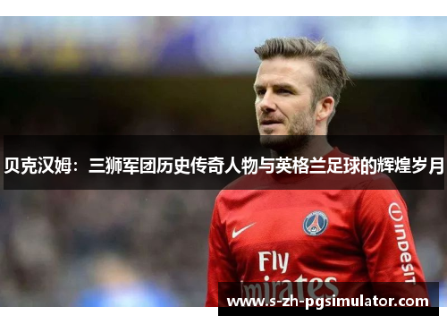 贝克汉姆：三狮军团历史传奇人物与英格兰足球的辉煌岁月