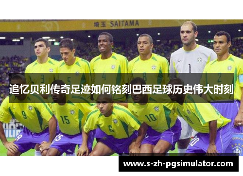 追忆贝利传奇足迹如何铭刻巴西足球历史伟大时刻 追忆贝利传奇足迹如何铭刻巴西足球历史伟大时刻
