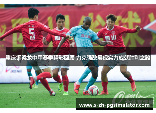 重庆铜梁龙中甲赛季精彩回顾 力克强敌展现实力成就胜利之路 重庆铜梁龙中甲赛季精彩回顾 力克强敌展现实力成就胜利之路