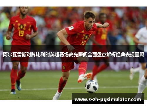 阿尔瓦雷斯对阵比利时英超赛场高光瞬间全面盘点解析经典表现回顾 阿尔瓦雷斯对阵比利时英超赛场高光瞬间全面盘点解析经典表现回顾