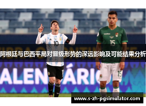 阿根廷与巴西平局对晋级形势的深远影响及可能结果分析