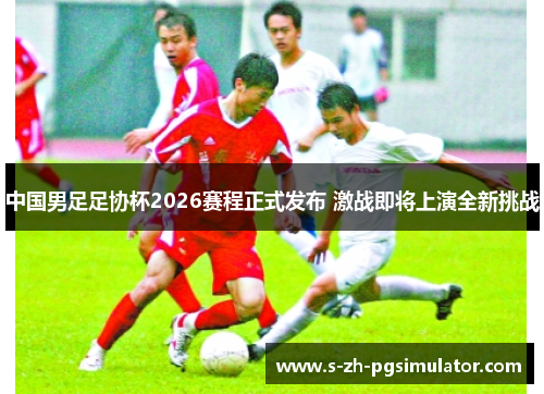 中国男足足协杯2026赛程正式发布 激战即将上演全新挑战 中国男足足协杯2026赛程正式发布 激战即将上演全新挑战