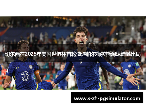 切尔西在2025年美国世俱杯首轮遭遇帕尔梅拉斯淘汰遗憾出局 切尔西在2025年美国世俱杯首轮遭遇帕尔梅拉斯淘汰遗憾出局