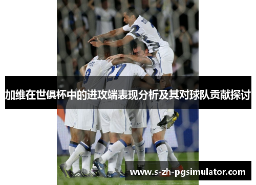 加维在世俱杯中的进攻端表现分析及其对球队贡献探讨 加维在世俱杯中的进攻端表现分析及其对球队贡献探讨