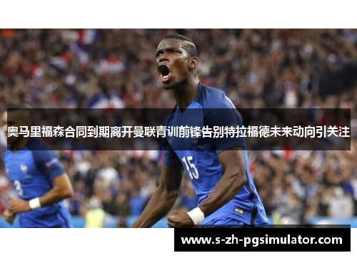 奥马里福森合同到期离开曼联青训前锋告别特拉福德未来动向引关注 奥马里福森合同到期离开曼联青训前锋告别特拉福德未来动向引关注