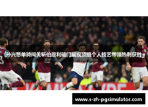 孙兴慜单骑闯关斩伯恩利破门展现顶级个人技艺带领热刺获胜
