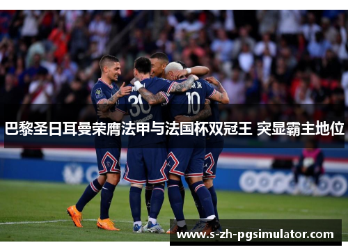 巴黎圣日耳曼荣膺法甲与法国杯双冠王 突显霸主地位