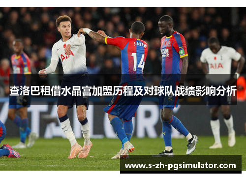 查洛巴租借水晶宫加盟历程及对球队战绩影响分析 查洛巴租借水晶宫加盟历程及对球队战绩影响分析