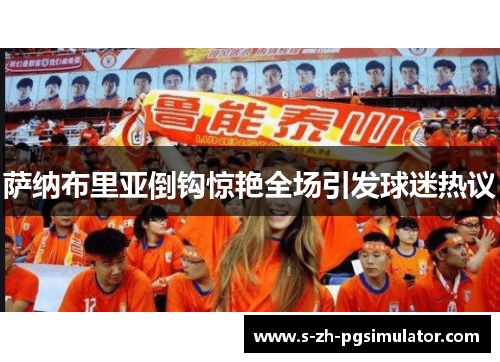 萨纳布里亚倒钩惊艳全场引发球迷热议