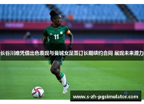长谷川唯凭借出色表现与曼城女足签订长期续约合同 展现未来潜力