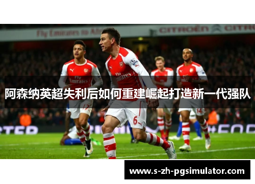 阿森纳英超失利后如何重建崛起打造新一代强队
