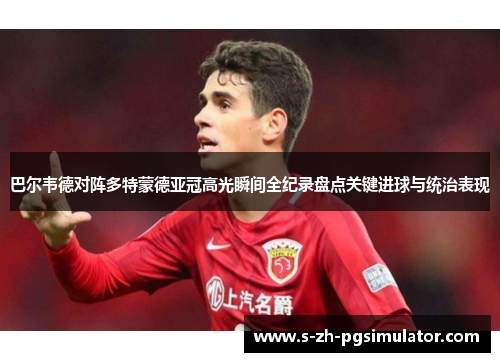 巴尔韦德对阵多特蒙德亚冠高光瞬间全纪录盘点关键进球与统治表现 巴尔韦德对阵多特蒙德亚冠高光瞬间全纪录盘点关键进球与统治表现