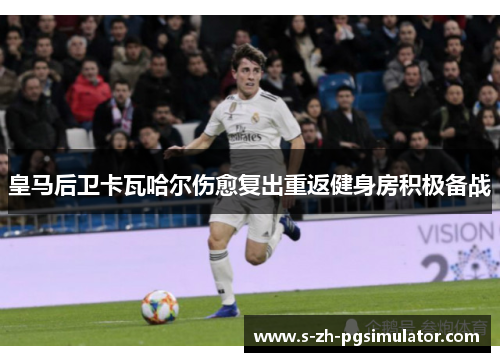 皇马后卫卡瓦哈尔伤愈复出重返健身房积极备战 皇马后卫卡瓦哈尔伤愈复出重返健身房积极备战