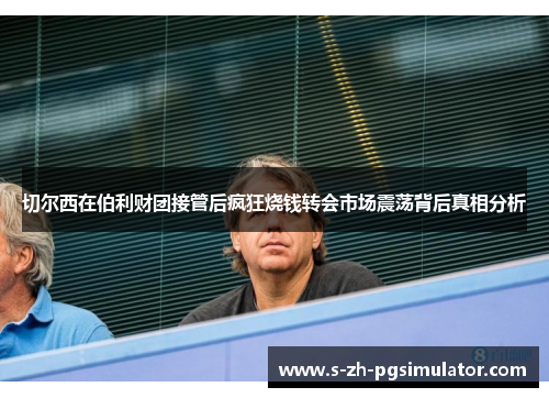 切尔西在伯利财团接管后疯狂烧钱转会市场震荡背后真相分析