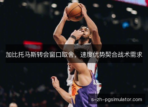 加比托马斯转会窗口取舍,速度优势契合战术需求 加比托马斯转会窗口取舍,速度优势契合战术需求