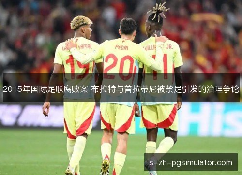 2015年国际足联腐败案 布拉特与普拉蒂尼被禁足引发的治理争论 2015年国际足联腐败案 布拉特与普拉蒂尼被禁足引发的治理争论